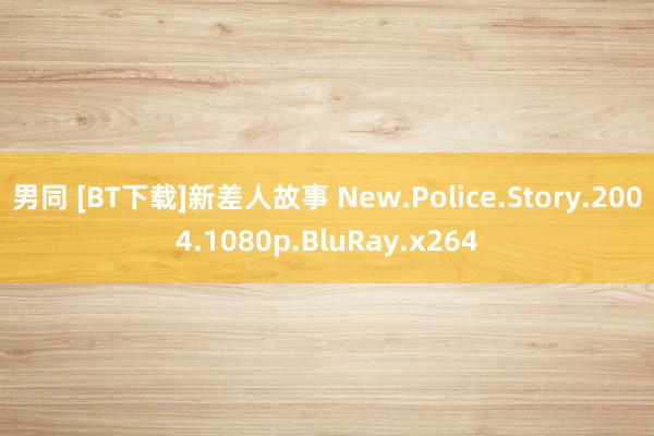 男同 [BT下载]新差人故事 New.Police.Story.2004.1080p.BluRay.x264