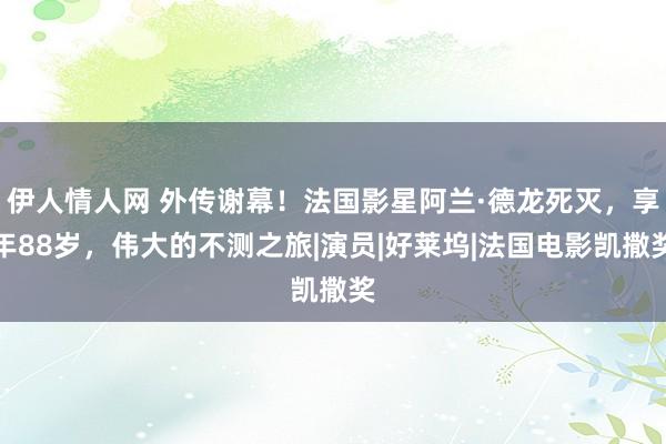 伊人情人网 外传谢幕！法国影星阿兰·德龙死灭，享年88岁，伟大的不测之旅|演员|好莱坞|法国电影凯撒奖