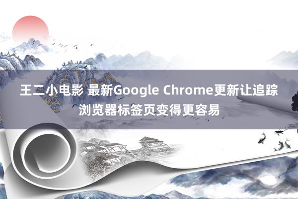 王二小电影 最新Google Chrome更新让追踪浏览器标签页变得更容易