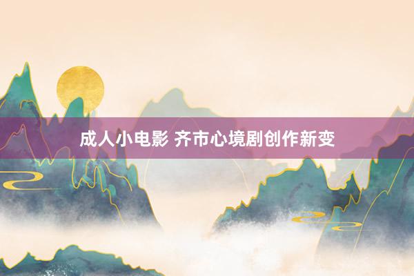 成人小电影 齐市心境剧创作新变