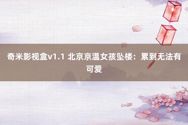 奇米影视盒v1.1 北京京温女孩坠楼：累到无法有可爱