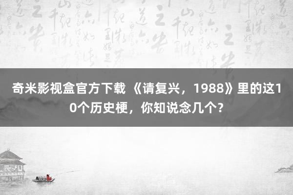 奇米影视盒官方下载 《请复兴，1988》里的这10个历史梗，你知说念几个？