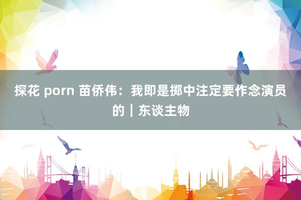 探花 porn 苗侨伟：我即是掷中注定要作念演员的｜东谈主物