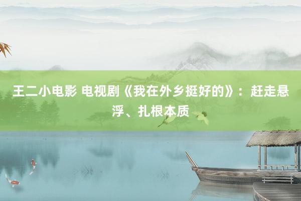 王二小电影 电视剧《我在外乡挺好的》：赶走悬浮、扎根本质