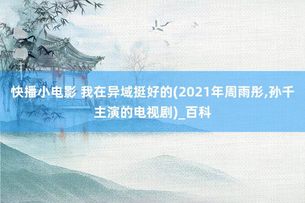 快播小电影 我在异域挺好的(2021年周雨彤，孙千主演的电视剧)_百科