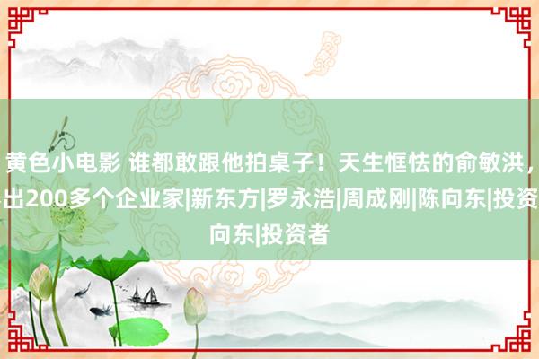 黄色小电影 谁都敢跟他拍桌子！天生恇怯的俞敏洪，捧出200多个企业家|新东方|罗永浩|周成刚|陈向东|投资者