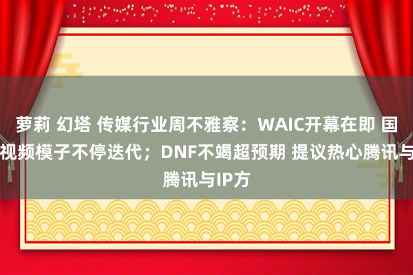 萝莉 幻塔 传媒行业周不雅察：WAIC开幕在即 国内AI视频模子不停迭代；DNF不竭超预期 提议热心腾讯与IP方