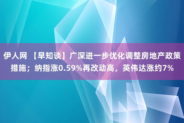 伊人网 【早知谈】广深进一步优化调整房地产政策措施；纳指涨0.59%再改动高，英伟达涨约7%