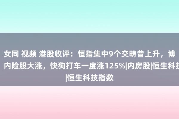 女同 视频 港股收评：恒指集中9个交畴昔上升，博彩股、内险股大涨，快狗打车一度涨125%|内房股|恒生科技指数