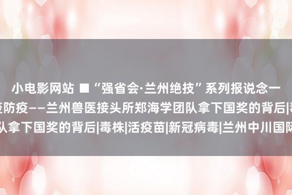 小电影网站 ■“强省会·兰州绝技”系列报说念一“苗”复古国度口蹄疫防疫——兰州兽医接头所郑海学团队拿下国奖的背后|毒株|活疫苗|新冠病毒|兰州中川国际机场