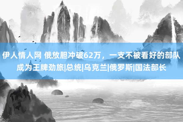 伊人情人网 俄放胆冲破62万，一支不被看好的部队成为王牌劲旅|总统|乌克兰|俄罗斯|国法部长