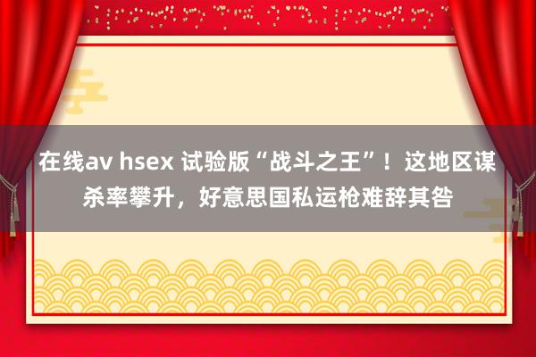 在线av hsex 试验版“战斗之王”！这地区谋杀率攀升，好意思国私运枪难辞其咎