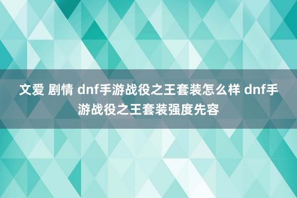 文爱 剧情 dnf手游战役之王套装怎么样 dnf手游战役之王套装强度先容