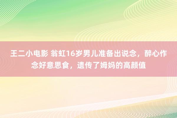 王二小电影 翁虹16岁男儿准备出说念，醉心作念好意思食，遗传了姆妈的高颜值