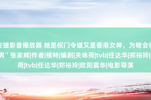 安捷影音播放器 她是权门令嫒又是香港女神，为啥会在气象时下嫁“软饭男”张家辉|作者|模特|编剧|关咏荷|tvb|任达华|郑裕玲|欧阳震华|电影导演