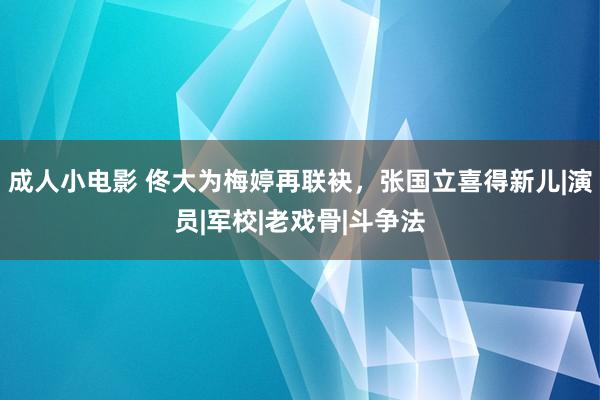 成人小电影 佟大为梅婷再联袂，张国立喜得新儿|演员|军校|老戏骨|斗争法