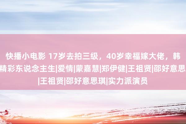 快播小电影 17岁去拍三级，40岁幸福嫁大佬，韩剧皆不如她的精彩东说念主生|爱情|蒙嘉慧|郑伊健|王祖贤|邵好意思琪|实力派演员