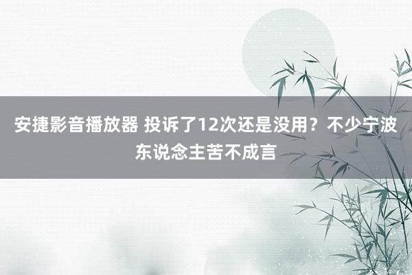 安捷影音播放器 投诉了12次还是没用？不少宁波东说念主苦不成言