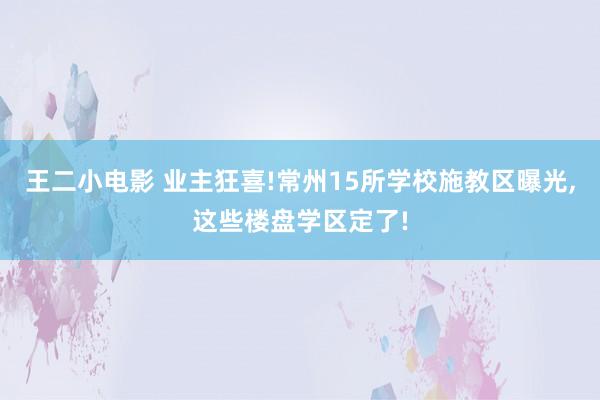 王二小电影 业主狂喜!常州15所学校施教区曝光，这些楼盘学区定了!