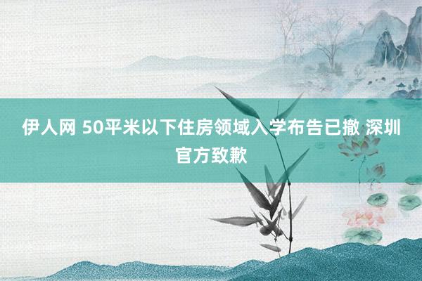 伊人网 50平米以下住房领域入学布告已撤 深圳官方致歉