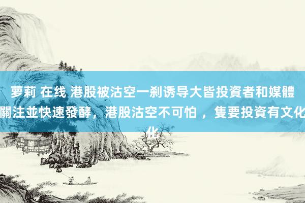 萝莉 在线 港股被沽空一刹诱导大皆投資者和媒體關注並快速發酵，港股沽空不可怕 ，隻要投資有文化